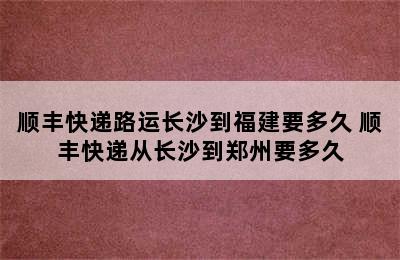 顺丰快递路运长沙到福建要多久 顺丰快递从长沙到郑州要多久